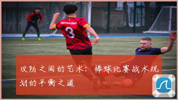 攻防之间的艺术：棒球比赛战术规划的平衡之道