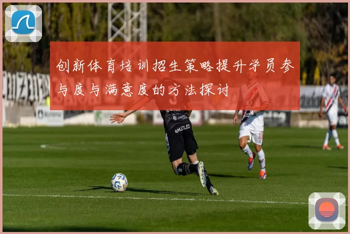 创新体育培训招生策略提升学员参与度与满意度的方法探讨