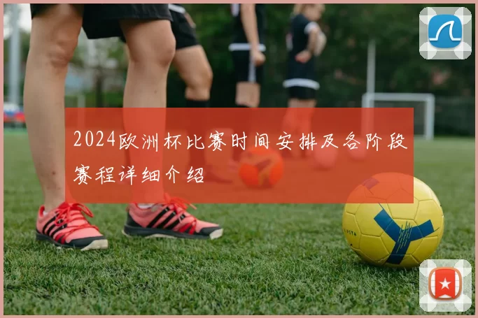 2024欧洲杯比赛时间安排及各阶段赛程详细介绍