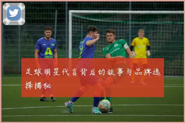 足球明星代言背后的故事与品牌选择揭秘