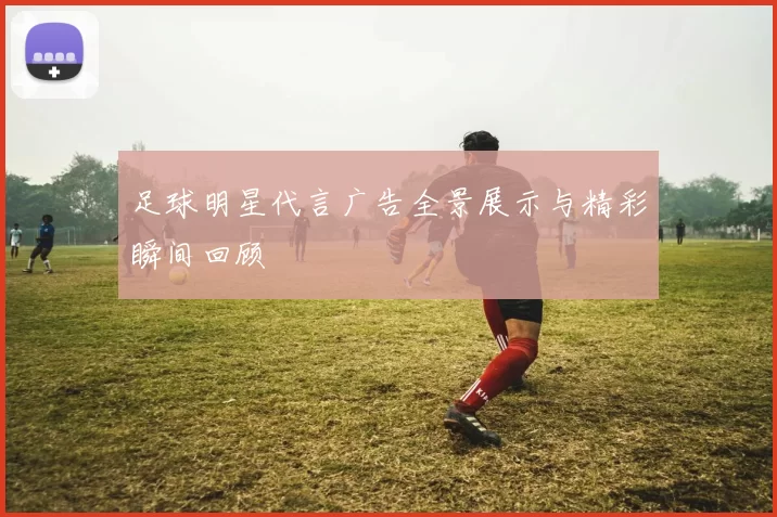 足球明星代言广告全景展示与精彩瞬间回顾